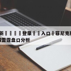 💥最新🍖登录⛔️入口⛎菲尼克斯太阳vs俄克拉荷马城雷霆盘口分析