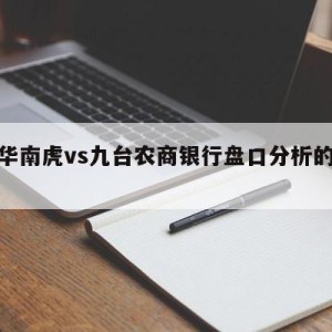 广东华南虎vs九台农商银行盘口分析的简单介绍