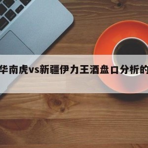 广东华南虎vs新疆伊力王酒盘口分析的简单介绍