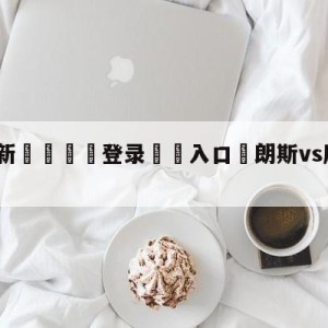 💥最新🍖登录⛔️入口⛎朗斯vs摩纳哥竞彩预测