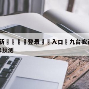 💥最新🍖登录⛔️入口⛎九台农商银行vs宁波町渥竞彩预测