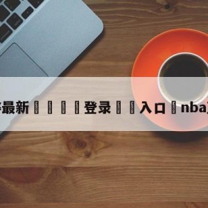 💥最新🍖登录⛔️入口⛎nba直播114