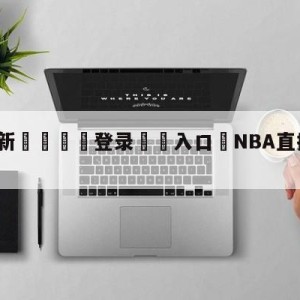 💥最新🍖登录⛔️入口⛎NBA直播免费观看网站