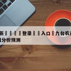 💥最新🍖登录⛔️入口⛎九台农商银行vs浙江稠州金租分析预测