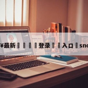 💥最新🍖登录⛔️入口⛎snow蕾拉