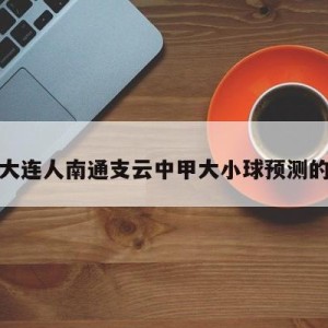 关于大连人南通支云中甲大小球预测的信息