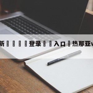 💥最新🍖登录⛔️入口⛎热那亚vs拉齐奥预测