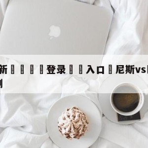 💥最新🍖登录⛔️入口⛎尼斯vs巴黎圣日尔曼前瞻预测