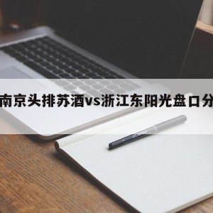 包含南京头排苏酒vs浙江东阳光盘口分析的词条