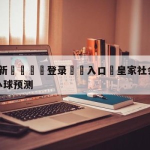 💥最新🍖登录⛔️入口⛎皇家社会vs毕尔巴鄂竞技大小球预测