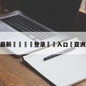 💥最新🍖登录⛔️入口⛎亚洲足球排名