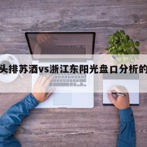 南京头排苏酒vs浙江东阳光盘口分析的简单介绍