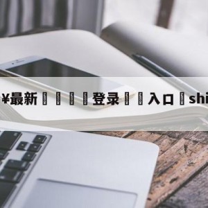 💥最新🍖登录⛔️入口⛎shijiebeizhibo