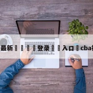 💥最新🍖登录⛔️入口⛎cba视频直播