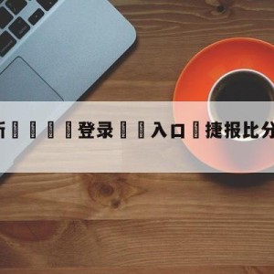 💥最新🍖登录⛔️入口⛎捷报比分手机版旧版ios