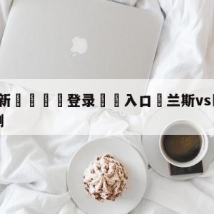 💥最新🍖登录⛔️入口⛎兰斯vs巴黎圣日尔曼竞彩预测