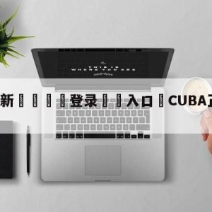 💥最新🍖登录⛔️入口⛎CUBA正式更名为CUBAL