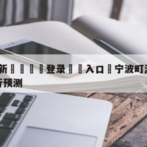 💥最新🍖登录⛔️入口⛎宁波町渥vs深圳马可波罗分析预测