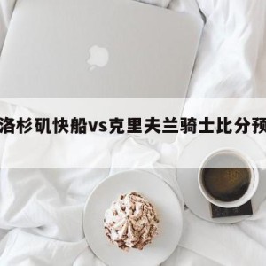 包含洛杉矶快船vs克里夫兰骑士比分预测的词条