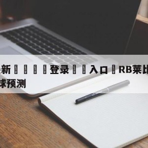 💥最新🍖登录⛔️入口⛎RB莱比锡vs法兰克福大小球预测