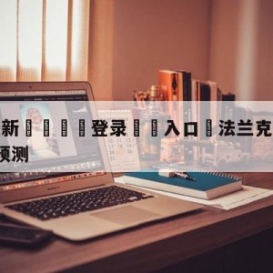 💥最新🍖登录⛔️入口⛎法兰克福vsRB莱比锡分析预测