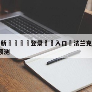 💥最新🍖登录⛔️入口⛎法兰克福vsRB莱比锡赛前预测